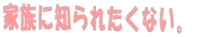 家族に知られたくない。 